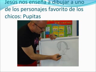 Jesús nos enseña a dibujar a uno
de los personajes favorito de los
chicos: Pupitas
 