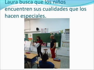 Laura busca que los niños
encuentren sus cualidades que los
hacen especiales.
 
