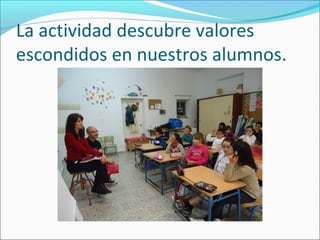 La actividad descubre valores
escondidos en nuestros alumnos.
 