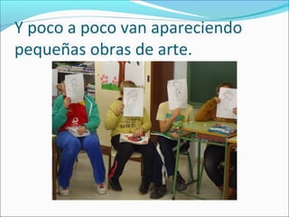 Y poco a poco van apareciendo
pequeñas obras de arte.
 