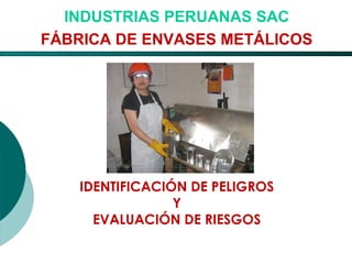 El Desarrollo Humano, base de la Formación Integral de la PersonalLos valores en la empresa
IDENTIFICACIÓN DE PELIGROS
Y
EVALUACIÓN DE RIESGOS
INDUSTRIAS PERUANAS SAC
FÁBRICA DE ENVASES METÁLICOS
 