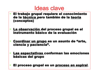 Ideas clave
 El trabajo grupal requiere el conocimiento
de la técnica pero también de la teoría
(conceptos)
 La observac...