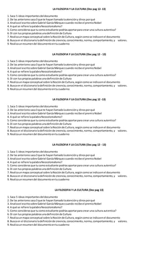 LA FILOSOFIA Y LA CULTURA (Doc pag 12- 13)
1. Saca 5 ideas importantes deldocumento
2. De las anterioressaca3 que te hayanllamadolaatencióny dinos porqué
3. Analizael escritosobre Gabriel García Márquezcuando recibe el premioNobel
4. A qué se refiere lapalabraNeocolonialismo?
5. Como considerasque tucomoestudiante podríasaportarpara crear una cultura autentica?
6. Di con tus propiaspalabrasunadefiniciónde Cultura
7. Realizaunmapa conceptual sobre laNociónde Cultura,segúncomose indicaenel documento
8. Busca en el diccionarioladefiniciónde creencia,conocimiento,norma,comportamiento,y valores.
9. Realizaunresumendel documentoentucuaderno
LA FILOSOFIA Y LA CULTURA (Doc pag 12 - 13)
1. Saca 5 ideas importantes deldocumento
2. De las anterioressaca3 que te hayanllamadolaatencióny dinosporqué
3. Analizael escritosobre Gabriel García Márquezcuando recibe el premioNobel
4. A qué se refiere lapalabraNeocolonialismo?
5. Como considerasque tucomoestudiante podríasaportarpara crear una cultura autentica?
6. Di con tus propiaspalabrasuna definiciónde Cultura
7. Realizaunmapa conceptual sobre laNociónde Cultura,segúncomose indicaenel documento
8. Busca en el diccionarioladefiniciónde creencia,conocimiento,norma,comportamiento,y valores.
9. Realizaunresumendel documentoentucuaderno
LA FILOSOFIA Y LA CULTURA (Doc pag 12 -13)
1. Saca 5 ideas importantes deldocumento
2. De las anterioressaca3 que te hayanllamadolaatencióny dinosporqué
3. Analizael escritosobre Gabriel García Márquezcuando recibe el premioNobel
4. A qué se refiere lapalabraNeocolonialismo?
5. Como considerasque tucomoestudiante podríasaportarpara crear una cultura autentica?
6. Di con tus propiaspalabrasunadefiniciónde Cultura
7. Realizaunmapa conceptual sobre laNociónde Cultura,segúncomose indicaenel documento
8. Busca en el diccionarioladefiniciónde creencia,conocimiento,norma,comportamiento,y valores.
9. Realizaunresumendel documentoentucuaderno
LA FILOSOFIA Y LA CULTURA (Doc pag 12 - 13)
1. Saca 5 ideas importantes deldocumento
2. De las anterioressaca3 que te hayanllamadolaatencióny dinosporqué
3. Analizael escritosobre Gabriel García Márquezcuando recibe el premioNobel
4. A qué se refiere lapalabraNeocolonialismo?
5. Como considerasque tucomoestudiante podríasaportarpara crear una cultura autentica?
6. Di con tus propiaspalabrasunadefiniciónde Cultura
7. Realizaunmapa conceptual sobre laNociónde Cultura,segúncomose indicaenel documento
8. Busca en el diccionarioladefiniciónde creencia,conocimiento,norma,comportamiento,y valores.
9. Realizaunresumendel documentoentucuaderno
LA FILOSOFIA Y LA CULTURA (Doc pag 13)
1. Saca 5 ideas importantes deldocumento
2. De las anterioressaca3 que te hayanllamadolaatencióny dinosporqué
3. Analizael escritosobre Gabriel García Márquezcuando recibe el premioNobel
4. A qué se refiere lapalabraNeocolonialismo?
5. Como considerasque tucomoestudiante podríasaportarpara crear una cultura autentica?
6. Di con tus propiaspalabrasunadefiniciónde Cultura
7. Realizaunmapa conceptual sobre laNociónde Cultura,segúncomose indicaenel documento
8. Busca en el diccionarioladefiniciónde creencia,conocimiento,norma,comportamiento,y valores.
9. Realizaunresumendel documentoentucuaderno
 