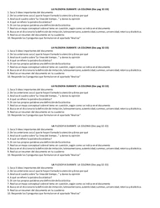LA FILOSOFIA DURANTE LA COLONIA (Doc pag 32-33)
1. Saca 3 ideas importantes del documento
2. De las anteriores saca1 que te hayan llamado la atención y dinos por qué
3. Analiza el cuadro sobre“La línea del tiempo…” y danos tu opinión
4. A qué serefiere la palabra Escolástica?
5. Di con tus propias palabrasuna definición de Escolástica
7. Realiza un mapa conceptual sobreel tema en cuestión,según como se indica en el documento
8. Busca en el diccionario ladefinición de imitación,latinoamericano,autenticidad,summas,universidad,retorica y dialéctica.
9. Realiza un resumen del documento en tu cuaderno
10. Responde las 5 preguntas que formulan en el apartado “Analiza”
LA FILOSOFIA DURANTE LA COLONIA (Doc pag 32-33)
1. Saca 3 ideas importantes del documento
2. De las anteriores saca1 que te hayan llamado la atención y dinos por qué
3. Analiza el cuadro sobre“La línea del tiempo…” y danos tu opinión
4. A qué serefiere la palabra Escolástica?
5. Di con tus propias palabrasuna definición de Escolástica
7. Realiza un mapa conceptual sobreel tema en cuestión,según como se indica en el documento
8. Busca en el diccionario ladefinición de imitación,latinoamericano,autenticidad,summas,universidad,retorica y dialéctica.
9. Realiza un resumen del documento en tu cuaderno
10. Responde las 5 preguntas que formulan en el apartado “Analiza”
LA FILOSOFIA DURANTE LA COLONIA (Doc pag 32-33)
1. Saca 3 ideas importantes del documento
2. De las anteriores saca1 que te hayan llamado la atención y dinos por qué
3. Analiza el cuadro sobre“La línea del tiempo…” y danos tu opinión
4. A qué serefiere la palabra Escolástica?
5. Di con tus propias palabrasuna definición de Escolástica
7. Realiza un mapa conceptual sobreel tema en cuestión,según como se indica en el documento
8. Busca en el diccionario ladefinición de imitación,latinoamericano,autenticidad,summas,universidad,retorica y dialéctica.
9. Realiza un resumen del documento en tu cuaderno
10. Responde las 5 preguntas que formulan en el apartado “Analiza”
LA FILOSOFIA DURANTE LA COLONIA (Doc pag 32-33)
1. Saca 3 ideas importantes del documento
2. De las anteriores saca1 que te hayan llamado la atención y dinos por qué
3. Analiza el cuadro sobre“La línea del tiempo…” y danos tu opinión
4. A qué serefiere la palabraEscolástica?
5. Di con tus propias palabrasuna definición de Escolástica
7. Realiza un mapa conceptual sobreel tema en cuestión,según como se indica en el documento
8. Busca en el diccionario ladefinición de imitación,latinoamericano,autenticidad,summas,universidad,retorica y dialéctica.
9. Realiza un resumen del documento en tu cuaderno
10. Responde las 5 preguntas que formulan en el apartado “Analiza”
LA FILOSOFIA DURANTE LA COLONIA (Doc pag 32-33)
1. Saca 3 ideas importantes del documento
2. De las anteriores saca1 que te hayan llamado la atención y dinos por qué
3. Analiza el cuadro sobre“La línea del tiempo…” y danos tu opinión
4. A qué serefiere la palabra Escolástica?
5. Di con tus propias palabrasuna definición deEscolástica
7. Realiza un mapa conceptual sobreel tema en cuestión,según como se indica en el documento
8. Busca en el diccionario ladefinición de imitación,latinoamericano,autenticidad,summas,universidad,retorica y dialéctica.
9. Realiza un resumen del documento en tu cuaderno
10. Responde las 5 preguntas que formulan en el apartado “Analiza”
 