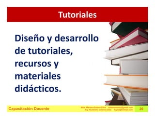 Tutoriales

  Diseño y desarrollo
  de tutoriales,
  recursos y
  materiales
  didácticos.
                            Mtra. Mariana Solano Silva estemomento@gmail.com
Capacitación Docente            Ing. Humberto Jiménez Olea hujiol@hotmail.com   20
 