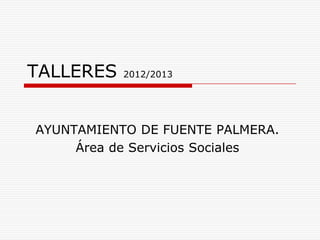 TALLERES 2012/2013
AYUNTAMIENTO DE FUENTE PALMERA.
Área de Servicios Sociales
 