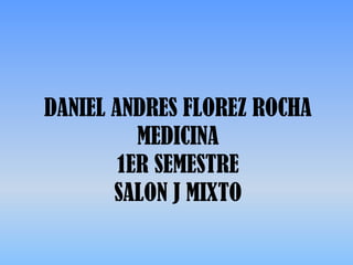 DANIEL ANDRES FLOREZ ROCHA
          MEDICINA
        1ER SEMESTRE
       SALON J MIXTO
 