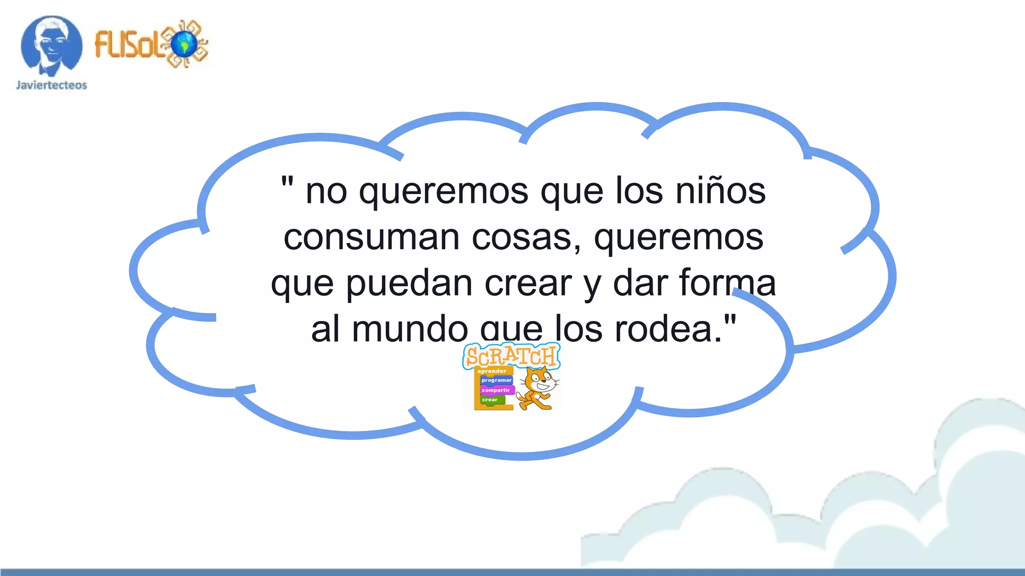 " no queremos que los niños
consuman cosas, queremos
que puedan crear y dar forma
al mundo que los rodea."
 