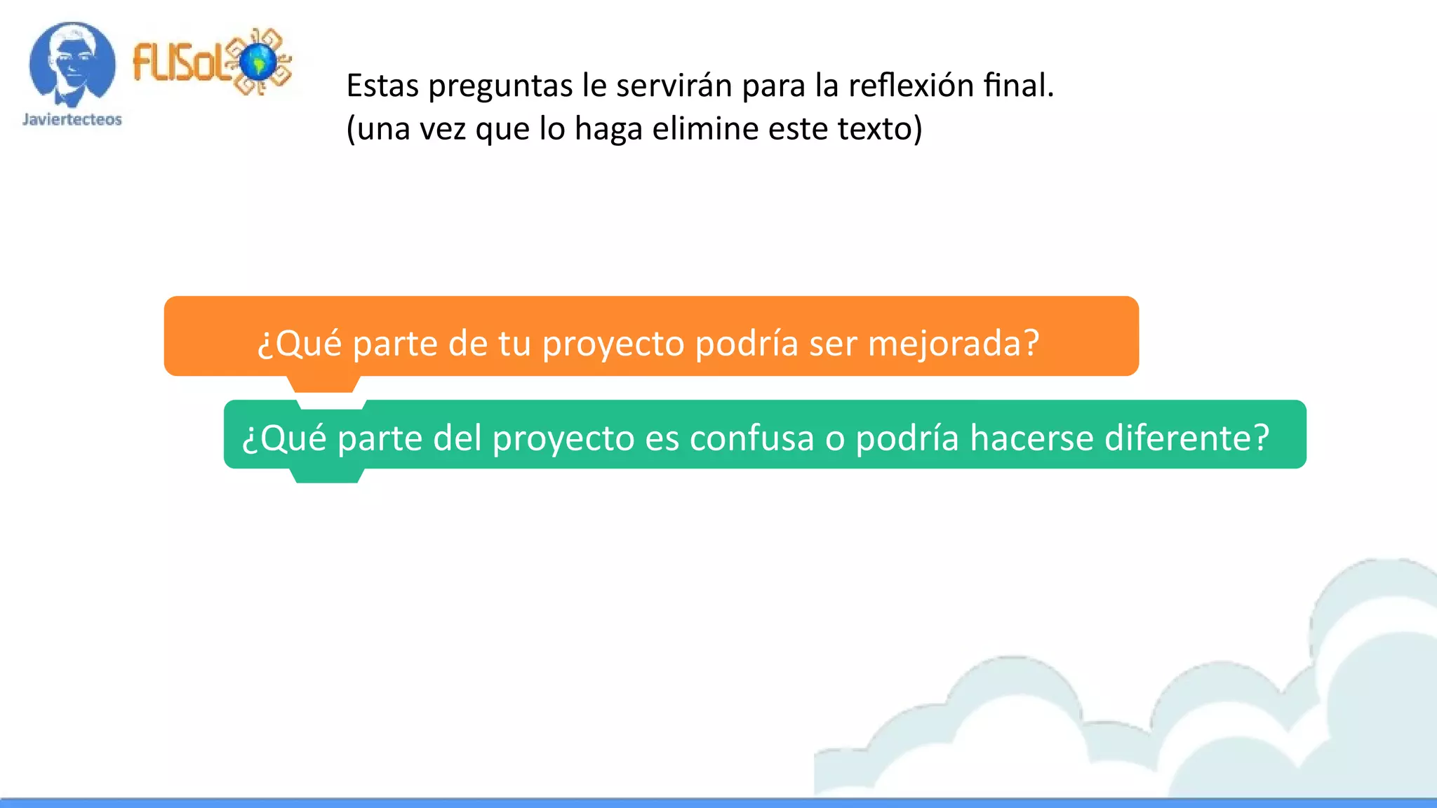 ¿Qué parte de tu proyecto podría ser mejorada?
¿Qué parte del proyecto es confusa o podría hacerse diferente?
¿Qué parte de tu proyecto podría ser mejorada?
Estas preguntas le servirán para la reflexión final.
(una vez que lo haga elimine este texto)
 