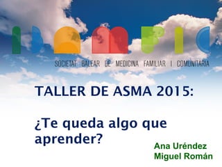 TALLER DE ASMA 2015:
¿Te queda algo que
aprender? Ana Uréndez
Miguel Román
 