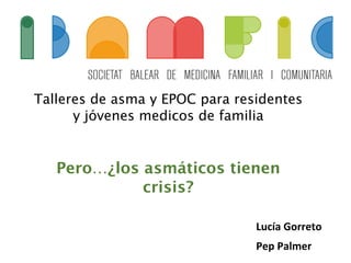 Talleres de asma y EPOC para residentes
y jóvenes medicos de familia
Pero…¿los asmáticos tienen
crisis?
Lucía	
  Gorreto	
  
Pep	
  Palmer	
  
 