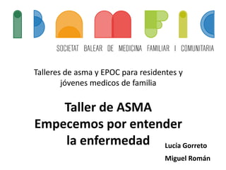 Talleres de asma y EPOC para residentes y
jóvenes medicos de familia
Taller de ASMA
Empecemos por entender
la enfermedad Lucía Gorreto
Miguel Román
 
