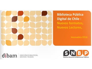 Biblioteca Pública
Digital de Chile :
Nuevos formatos,
Nuevos Lectores,
Innovatics 2016
 