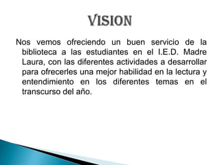 Nos vemos ofreciendo un buen servicio de la biblioteca a las estudiantes en el I.E.D. Madre Laura, con las diferentes acti...