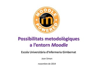 Possibilitats metodològiques 
a l’entorn Moodle 
Escola Universitària d'Infermeria Gimbernat 
Joan Simon 
novembre de 2014 
 