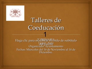 Talleres de Coeducación 3º PRIMARIA Lugar: Aula Organizado: Ayuntamiento Fechas: M iércoles del 16 de Noviembre al 14 de Diciembre. 