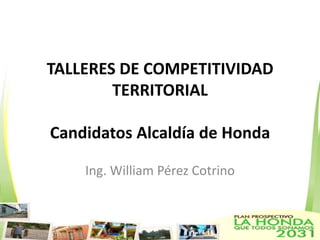 TALLERES DE COMPETITIVIDAD TERRITORIALCandidatos Alcaldía de Honda Ing. William Pérez Cotrino 