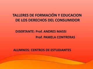 TALLERES DE FORMACIÓN Y EDUCACION
DE LOS DERECHOS DEL CONSUMIDOR
ALUMNOS: CENTROS DE ESTUDIANTES
DISERTANTE: Prof. ANDRES MASSI
Prof. PAMELA CONTRERAS
 