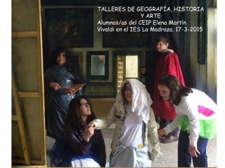 TALLERES DE GEOGRAFÍA, HISTORIA
Y ARTE
Alumnos/as del CEIP Elena Martín
Vivaldi en el IES La Madraza. 17-3-2015
 