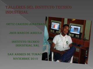 TALLERES DEL INSTITUTO TECNICO INDUSTRIAL ORTIZ CAICEDO JONATHAN JHON MARCOS ANGULO INSTITUTO TECNICO INDUSTRIAL NAL SAN ANDRES DE TUMACO NOVIEMBRE 2010 