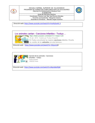ESCUELA NORMAL SUPERIOR DE VILLAVICENCIO
PROGRAMA DE FORMACIÓN COMPLEMENTARIA DE EDUCADORES
PROYECTO PEDAGOGICO PRODUCTIVO
III SEMESTRE
GUIA DE ESCUELA NUEVA
Coordinador Práctica rural: Mg. Saúl Romero Morales.
Docentes acompañantes: Margarita lombana
Docentes en formación: Marcela Vargas Guerrero
Dirección web: https://www.youtube.com/watch?v=YmdYq5arM_0
Dirección web: https://www.youtube.com/watch?v=-92zjco1JJ8
Dirección web: https://www.youtube.com/watch?v=d4pmb6efHjM
 