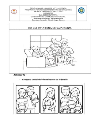 ESCUELA NORMAL SUPERIOR DE VILLAVICENCIO
PROGRAMA DE FORMACIÓN COMPLEMENTARIA DE EDUCADORES
PROYECTO PEDAGOGICO PRODUCTIVO
III SEMESTRE
GUIA DE ESCUELA NUEVA
Coordinador Práctica rural: Mg. Saúl Romero Morales.
Docentes acompañantes: Margarita lombana
Docentes en formación: Marcela Vargas Guerrero
LOS QUE VIVEN CON MUCHAS PERSONAS
Actividad #2
- Cuenta la cantidad de los miembros de la familia.
 