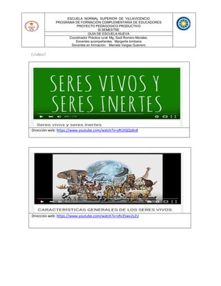 ESCUELA NORMAL SUPERIOR DE VILLAVICENCIO
PROGRAMA DE FORMACIÓN COMPLEMENTARIA DE EDUCADORES
PROYECTO PEDAGOGICO PRODUCTIVO
III SEMESTRE
GUIA DE ESCUELA NUEVA
Coordinador Práctica rural: Mg. Saúl Romero Morales.
Docentes acompañantes: Margarita lombana
Docentes en formación: Marcela Vargas Guerrero
(Videos)
Dirección web: https://www.youtube.com/watch?v=yRI2IQQs8o8
Dirección web: https://www.youtube.com/watch?v=ofv35wv2s2U
 