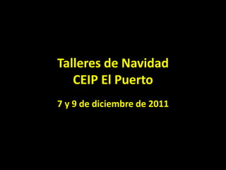 Talleres de Navidad
   CEIP El Puerto
7 y 9 de diciembre de 2011
 