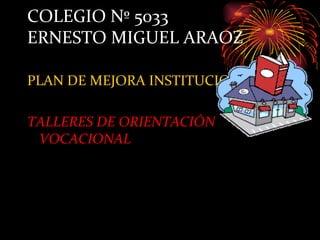 COLEGIO Nº 5033
ERNESTO MIGUEL ARAOZ

PLAN DE MEJORA INSTITUCIONAL:

TALLERES DE ORIENTACIÓN
 VOCACIONAL
 