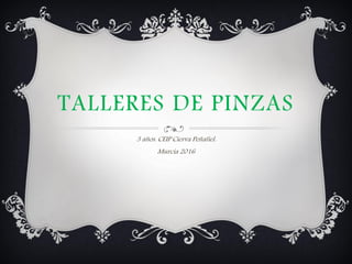 TALLERES DE PINZAS
3 años. CEIP Cierva Peñafiel.
Murcia 2016
 