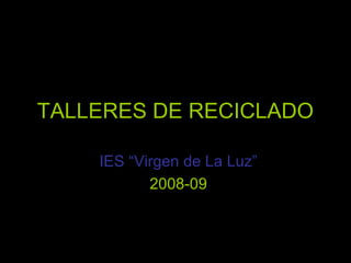 TALLERES DE RECICLADO
IES “Virgen de La Luz”
2008-09
 