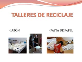     TALLERES DE RECICLAJE     -JABÓN                                        -PASTA DE PAPEL 