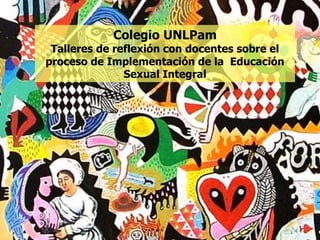 Colegio UNLPam
Talleres de reflexión con docentes sobre el
proceso de Implementación de la Educación
Sexual Integral
 
