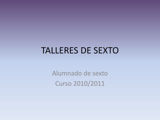 TALLERES DE SEXTO Alumnado de sexto Curso 2010/2011 
