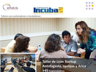 Taller de Lean Startup Antofagasta, Iquique y Arica +45 Emprendedores 
Talleres con aceleradoras e incubadoras:  