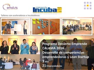Programa Desierto Emprende 
CALAMA 2014 
Desarrollo de competencias emprendedoras y Lean Startup 
3 días 
21 Emprendedores 
Talleres con aceleradoras e incubadoras:  
