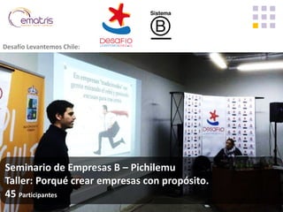 Seminario de Empresas B – Pichilemu Taller: Porqué crear empresas con propósito. 45 Participantes 
Desafío Levantemos Chile:  