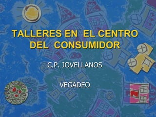 TALLERES EN  EL CENTRO DEL  CONSUMIDOR C.P. JOVELLANOS VEGADEO 