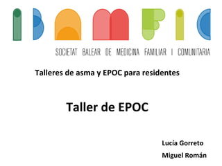  
Talleres	
  de	
  asma	
  y	
  EPOC	
  para	
  residentes	
  	
  
	
  
	
  
Taller	
  de	
  EPOC	
  
	
  
Lucía	
  Gorreto	
  
Miguel	
  Román	
  
 