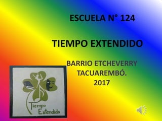 ESCUELA N° 124
TIEMPO EXTENDIDO
BARRIO ETCHEVERRY
TACUAREMBÓ.
2017
 