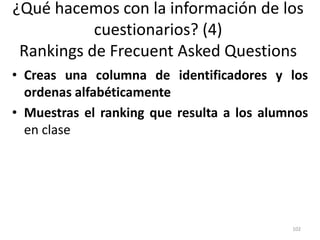¿Qué hacemos con la información de los
cuestionarios? (4)
Rankings de Frecuent Asked Questions
• Creas una columna de identificadores y los
ordenas alfabéticamente
• Muestras el ranking que resulta a los alumnos
en clase
102
 