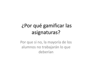 ¿Por qué gamificar las
asignaturas?
Por que si no, la mayoría de los
alumnos no trabajarán lo que
deberían
 