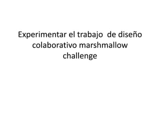 Experimentar el trabajo de diseño
colaborativo marshmallow
challenge
 