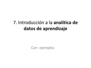 7. Introducción a la analítica de
datos de aprendizaje
Con ejemplos
 