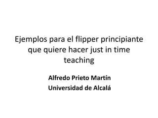 Ejemplos para el flipper principiante
que quiere hacer just in time
teaching
Alfredo Prieto Martín
Universidad de Alcalá
 