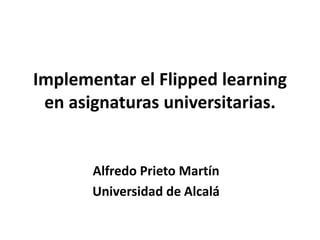 Implementar el Flipped learning
en asignaturas universitarias.
Alfredo Prieto Martín
Universidad de Alcalá
 