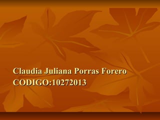 Claudia Juliana Porras ForeroClaudia Juliana Porras Forero
CODIGO:10272013CODIGO:10272013
 