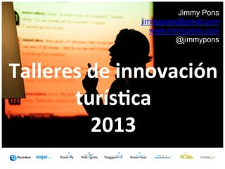Jimmy Pons
jimmypons@gmail.com
www.jimmypons.com
@jimmypons

Talleres	
  de	
  innovación	
  
turís2ca	
  
2013	
  

 