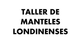 TALLER DE
MANTELES
LONDINENSES
 