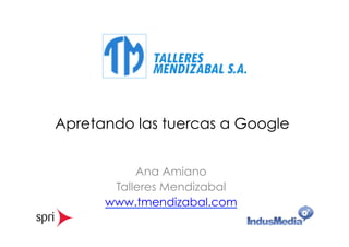 Apretando las tuercas a Google 
Ana Amiano 
Talleres Mendizabal 
www.tmendizabal.com 
 